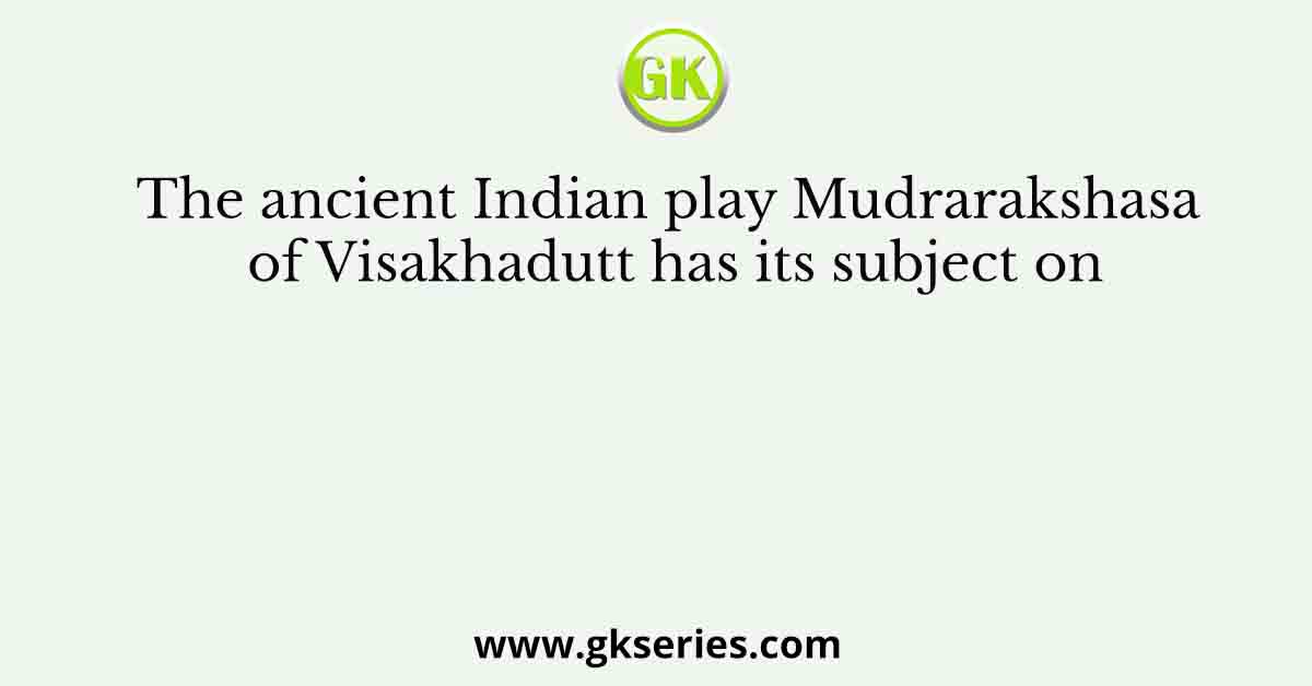 The ancient Indian play Mudrarakshasa of Visakhadutt has its subject on