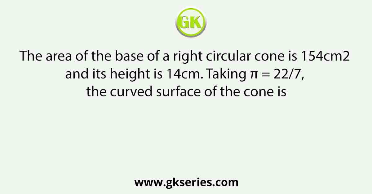 The area of the base of a right circular cone is 154cm2 and its height is 14cm. Taking π = 22/7, the curved surface of the cone is