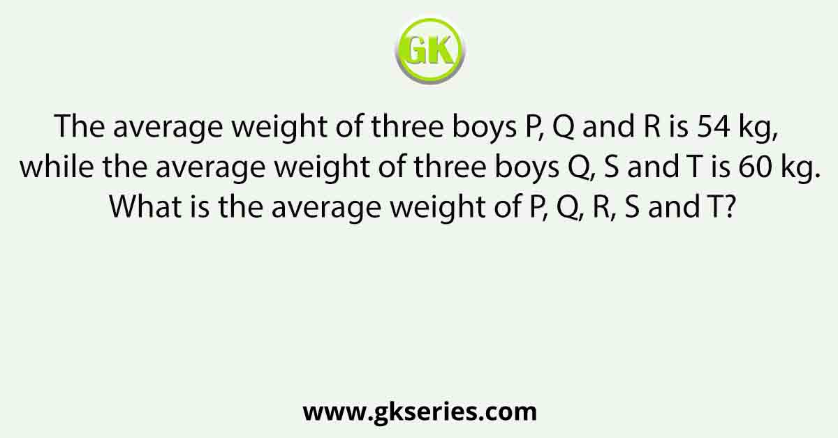 The average weight of three boys P, Q and R is 54 kg, while the average weight of three boys Q, S and T is 60 kg. What is the average weight of P, Q, R, S and T?