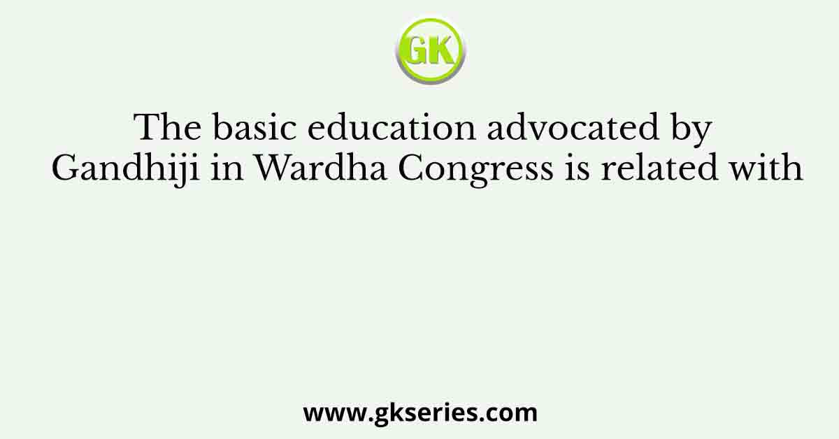 The basic education advocated by Gandhiji in Wardha Congress is related with