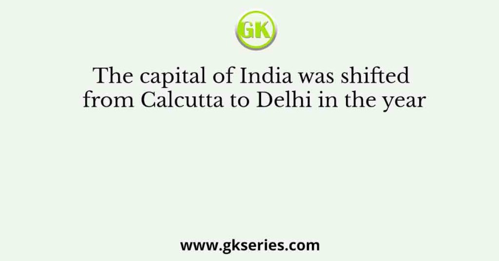 The capital of India was shifted from Calcutta to Delhi in the year