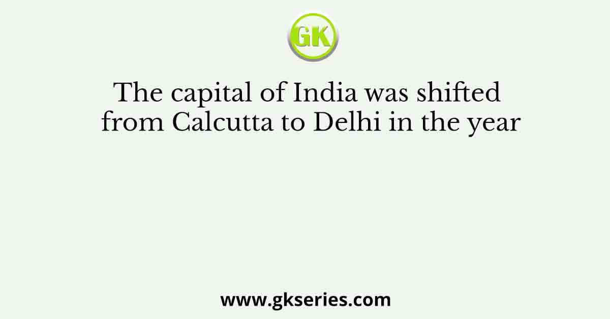 The capital of India was shifted from Calcutta to Delhi in the year
