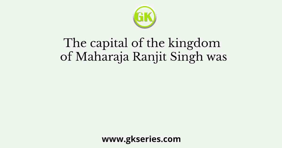 The capital of the kingdom of Maharaja Ranjit Singh was