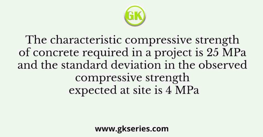 The characteristic compressive strength of concrete required in a project is 25 MPa and the standard deviation in the observed compressive strength expected at site is 4 MPa