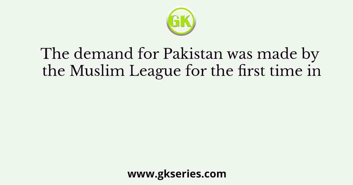 The demand for Pakistan was made by the Muslim League for the first time in