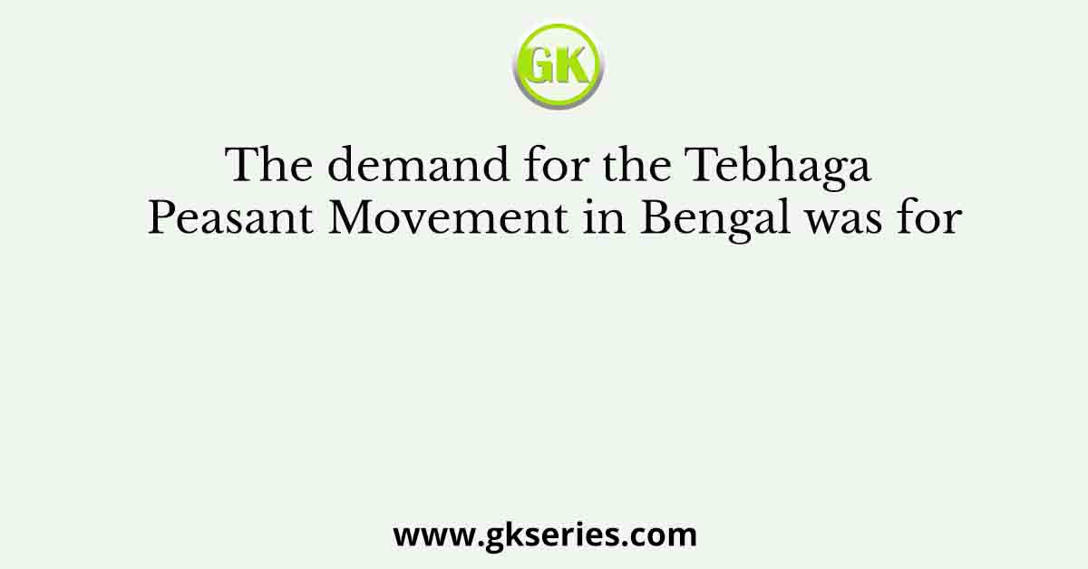 The demand for the Tebhaga Peasant Movement in Bengal was for