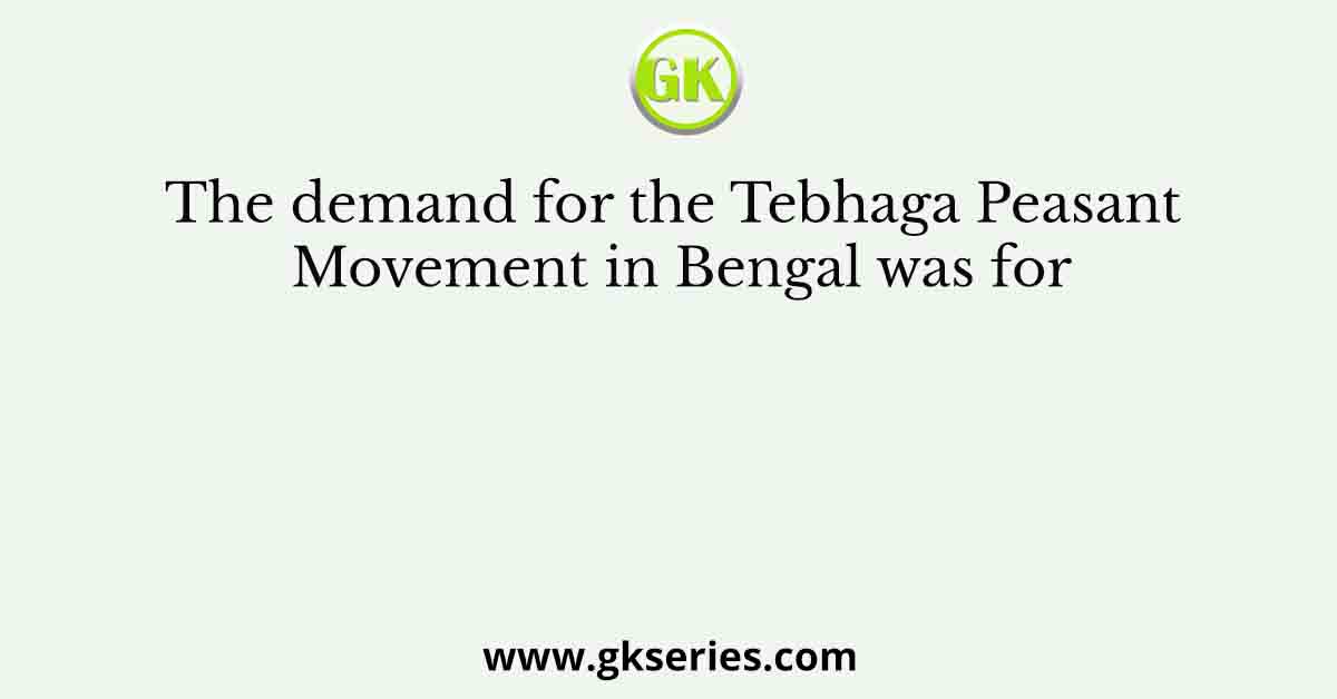 The demand for the Tebhaga Peasant Movement in Bengal was for