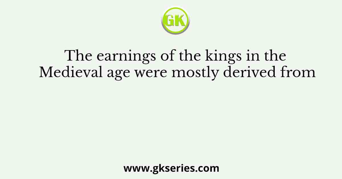 The earnings of the kings in the Medieval age were mostly derived from