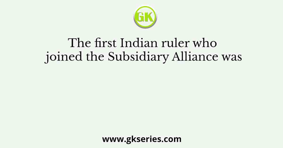 The first Indian ruler who joined the Subsidiary Alliance was