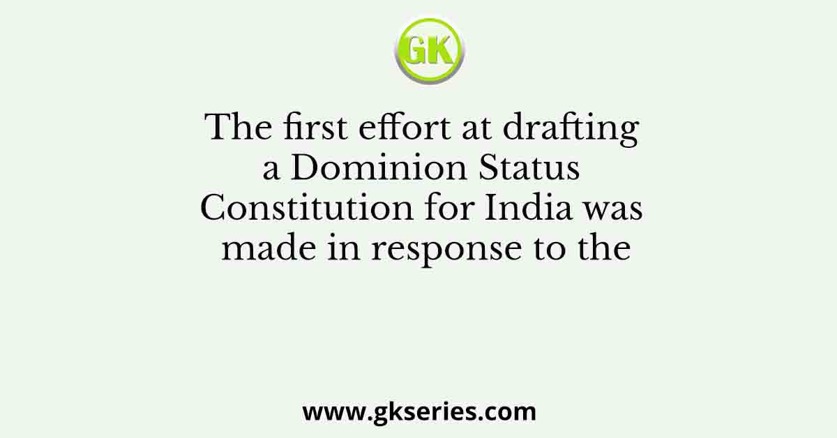 The first effort at drafting a Dominion Status Constitution for India was made in response to the