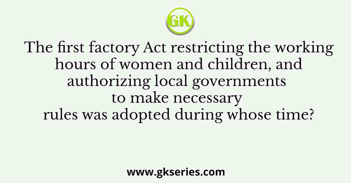 The first factory Act restricting the working hours of women and children, and authorizing local governments to make necessary rules was adopted during whose time?