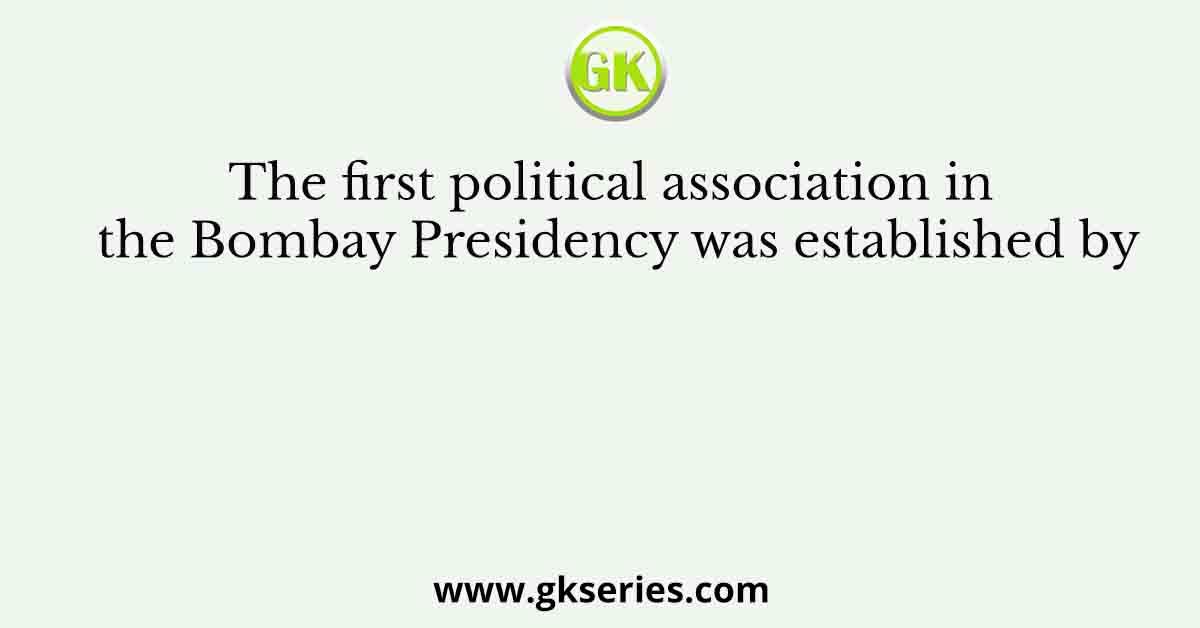 The first political association in the Bombay Presidency was established by