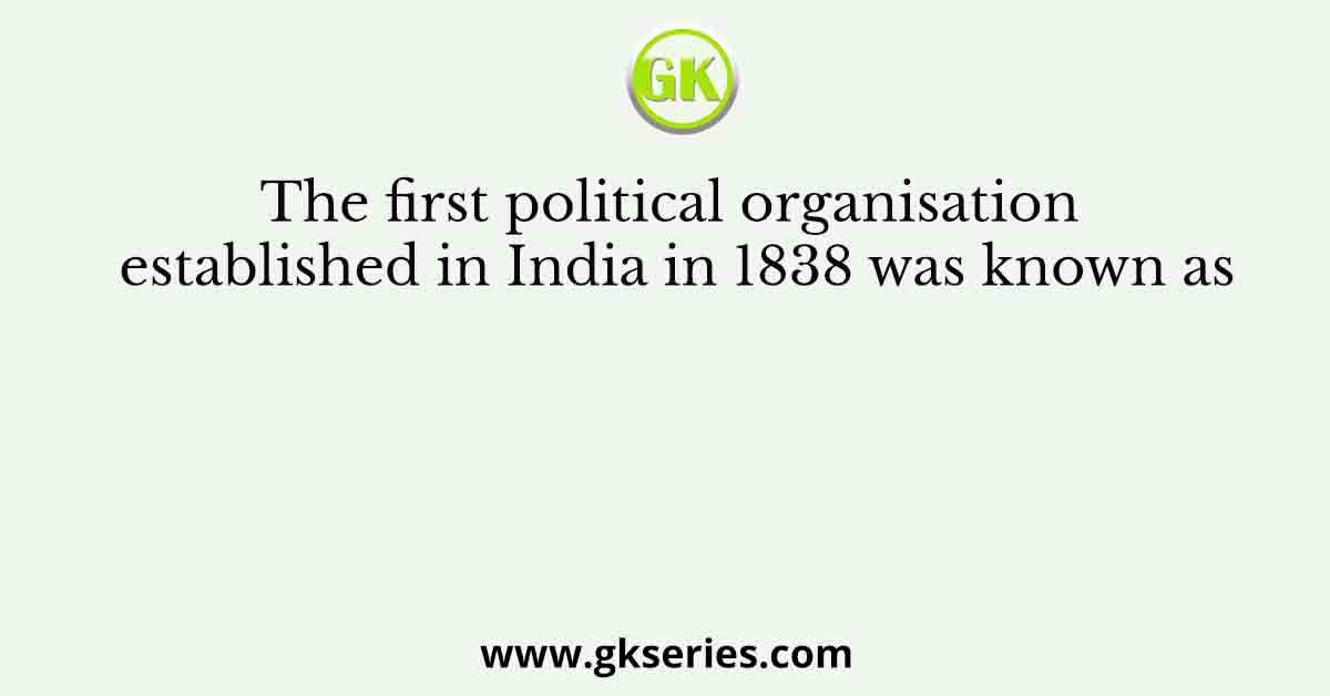 The first political organisation established in India in 1838 was known as