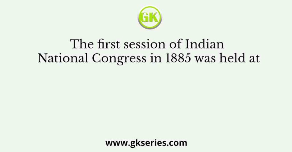 The First Session Of Indian National Congress In 1885 Was Held At