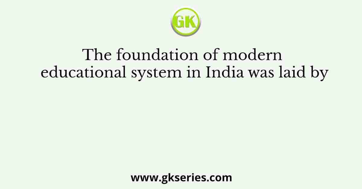 The foundation of modern educational system in India was laid by