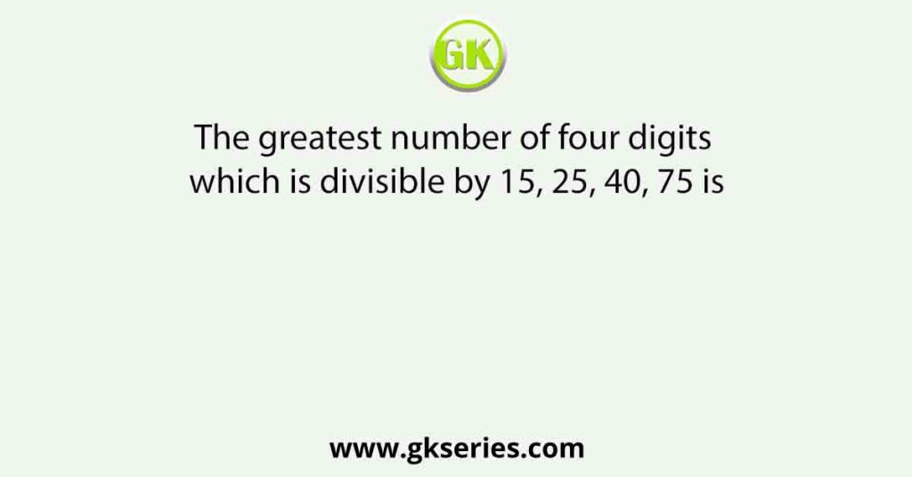 The greatest number of four digits which is divisible by 15, 25, 40, 75 is