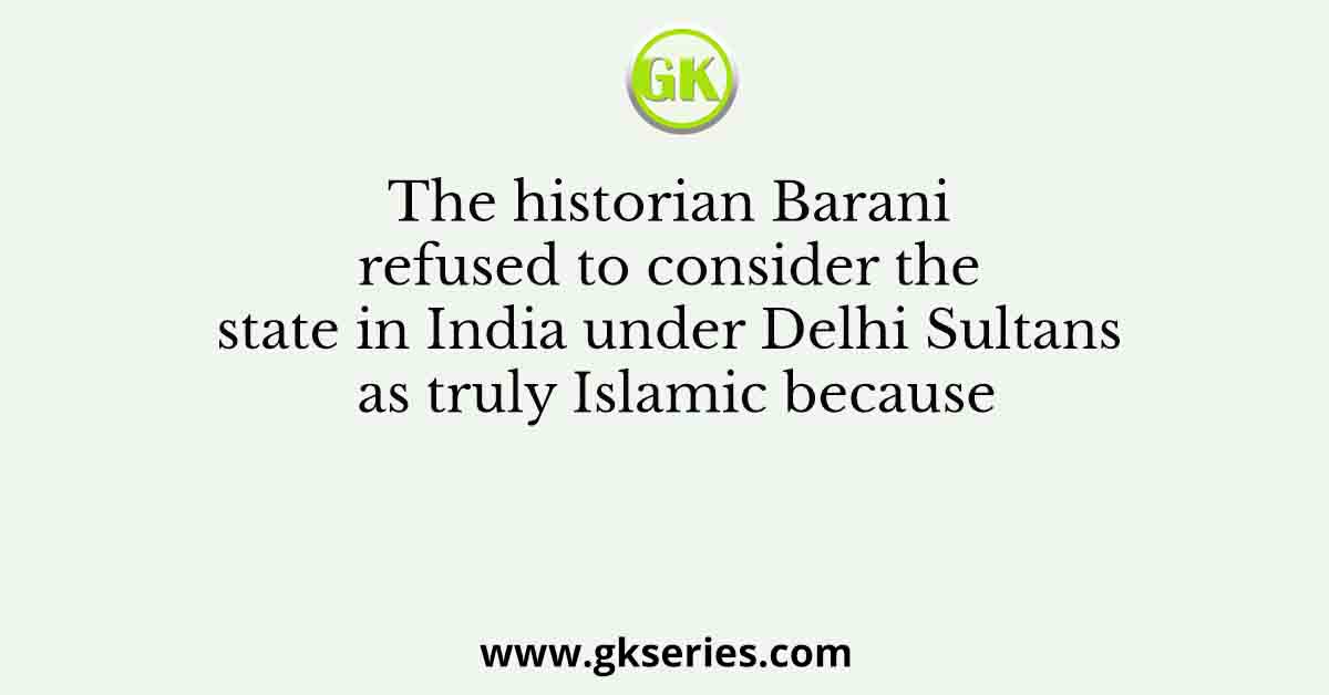 The historian Barani refused to consider the state in India under Delhi Sultans as truly Islamic because