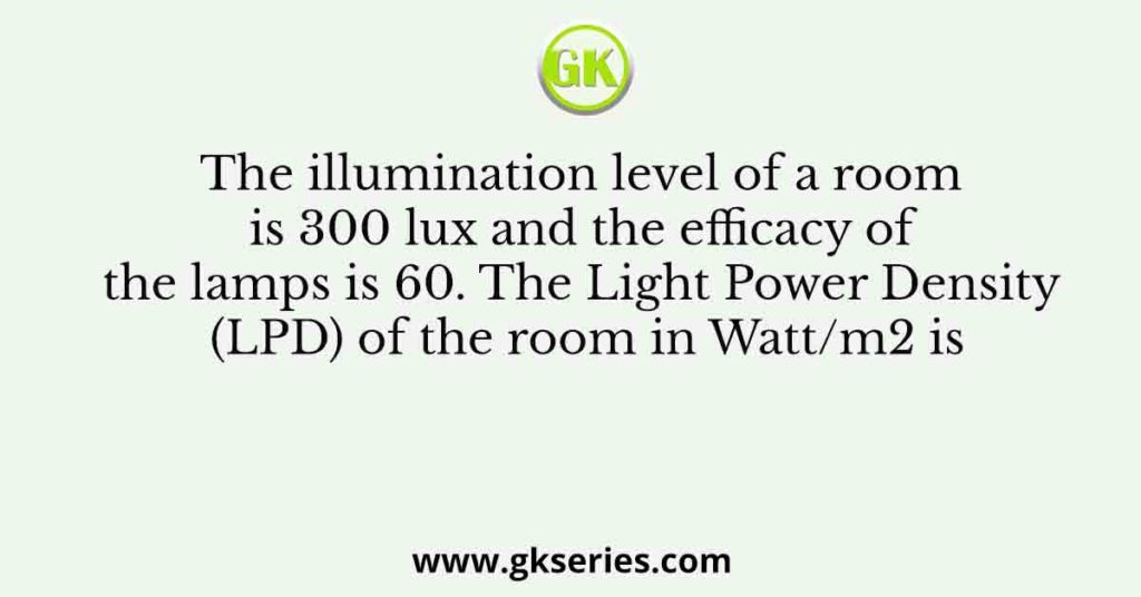 The illumination level of a room is 300 lux and the efficacy of the lamps is 60. The Light Power Density (LPD) of the room in Watt/m2 is