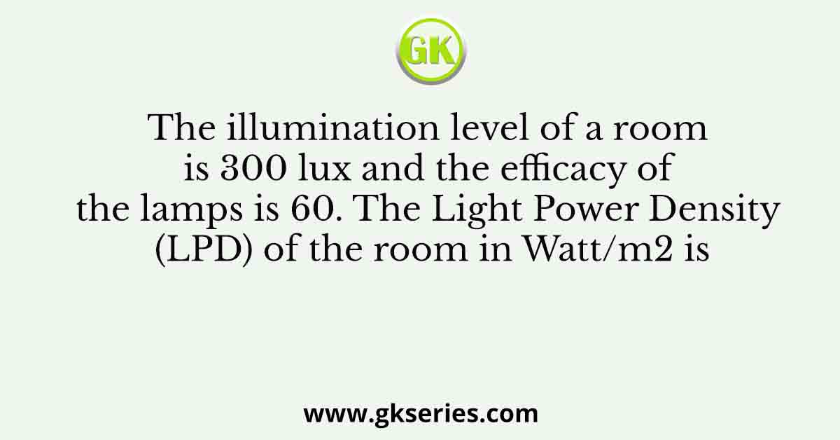 The illumination level of a room is 300 lux and the efficacy of the lamps is 60. The Light Power Density (LPD) of the room in Watt/m2 is