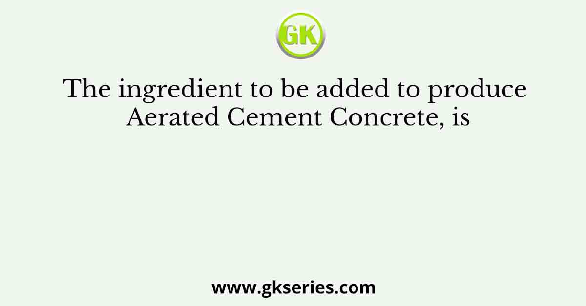 The ingredient to be added to produce Aerated Cement Concrete, is