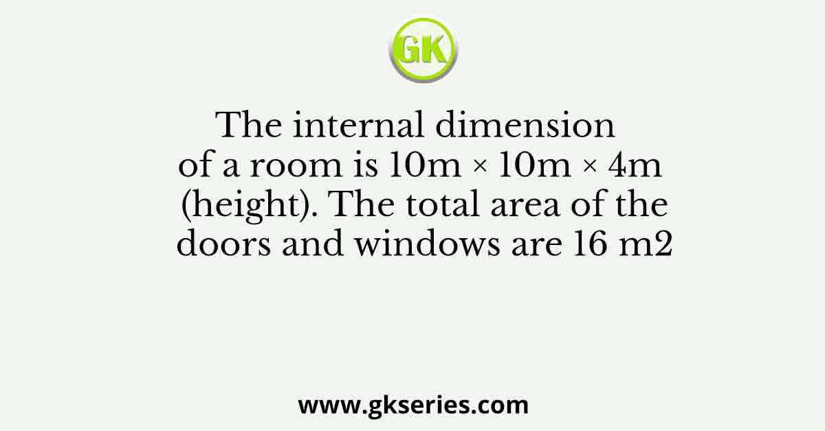 The internal dimension of a room is 10m × 10m × 4m (height). The total area of the doors and windows are 16 m2