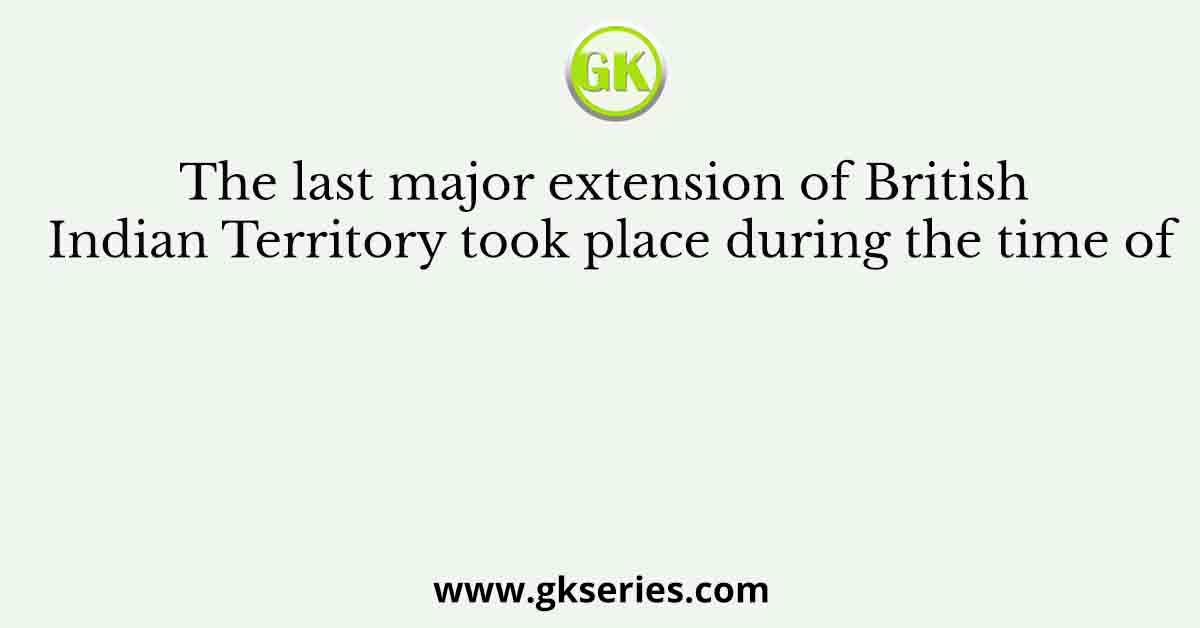 The last major extension of British Indian Territory took place during the time of