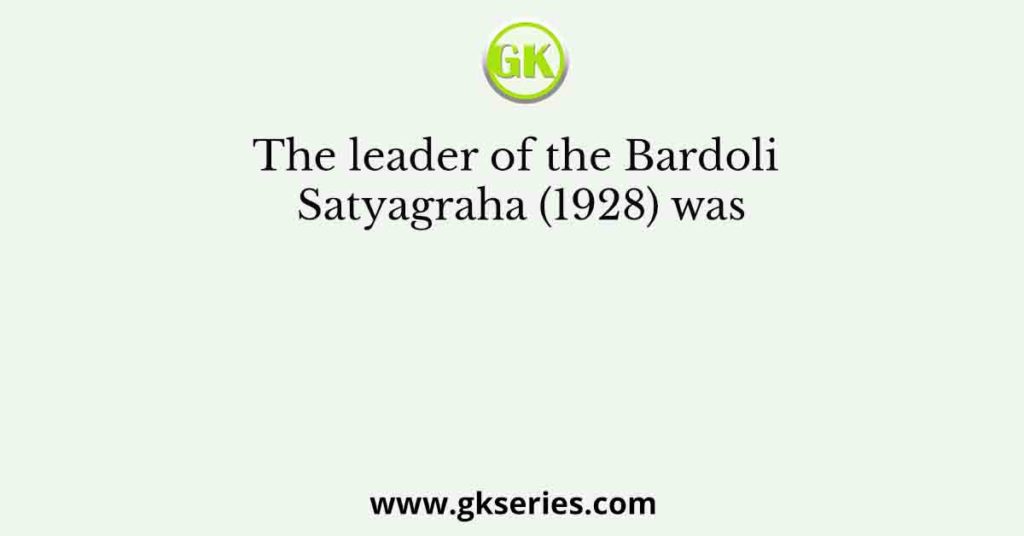 The leader of the Bardoli Satyagraha (1928) was