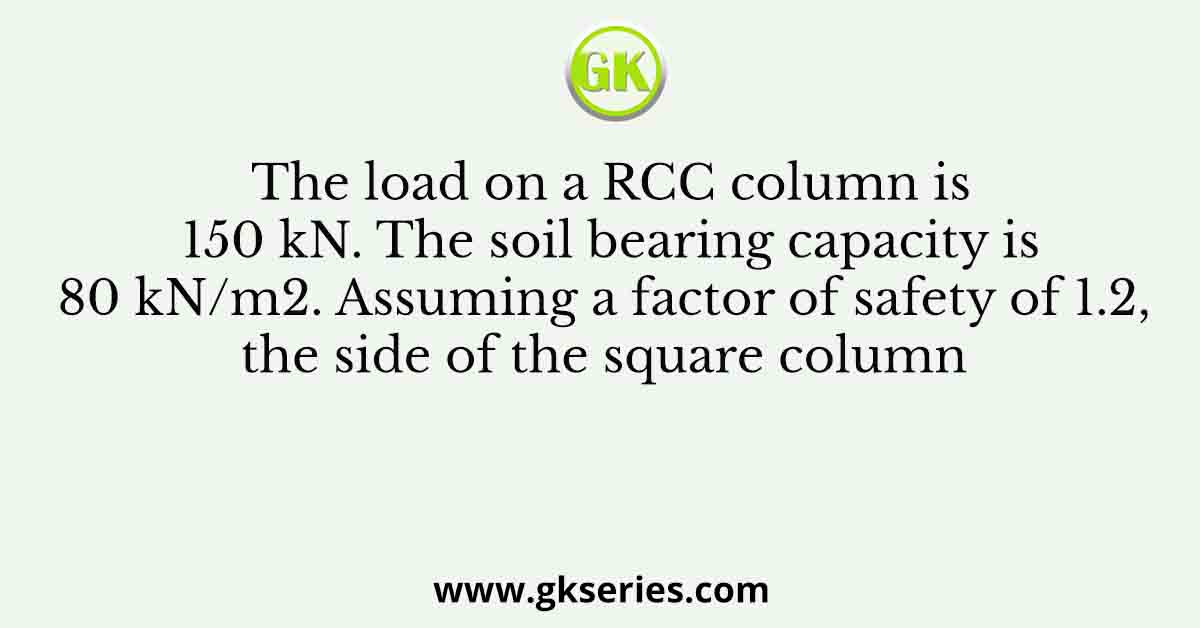 The load on a RCC column is 150 kN. The soil bearing capacity is 80 kN/m2. Assuming a factor of safety of 1.2, the side of the square column