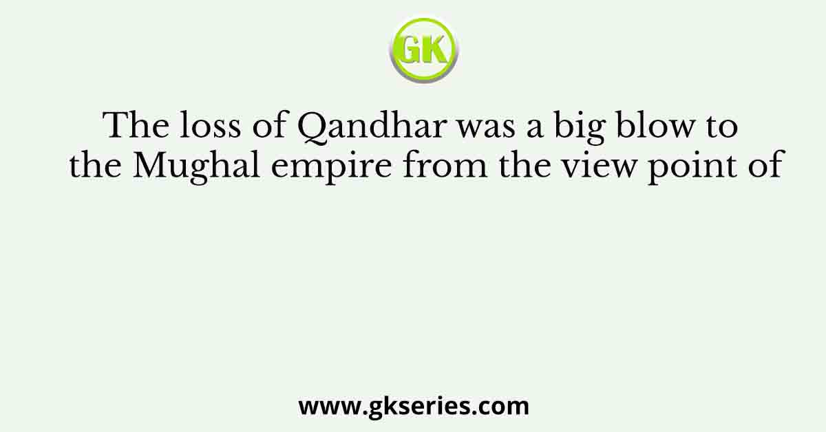 The loss of Qandhar was a big blow to the Mughal empire from the view point of