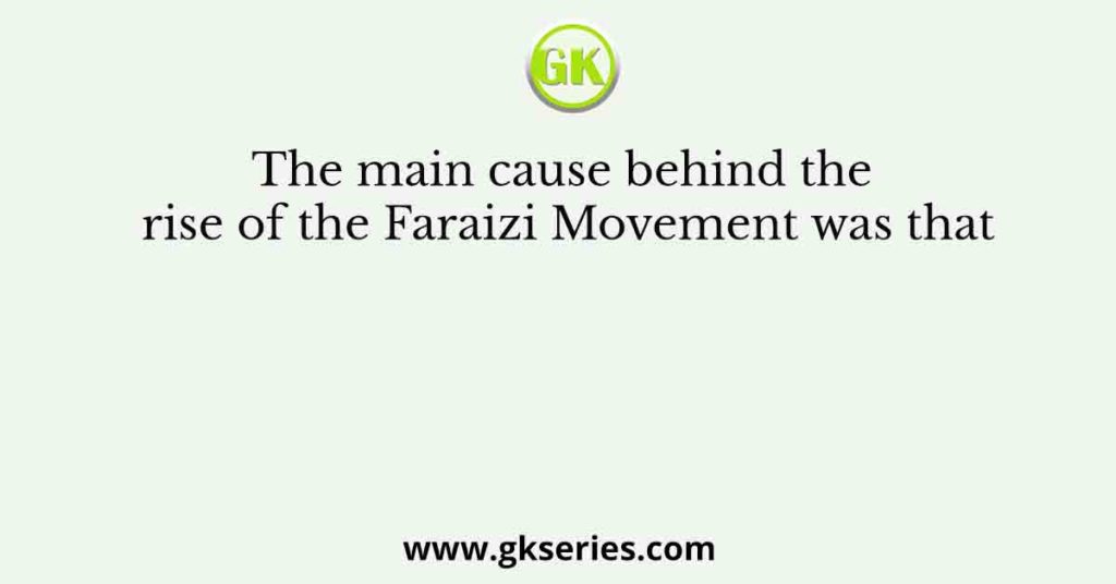 The main cause behind the rise of the Faraizi Movement was that