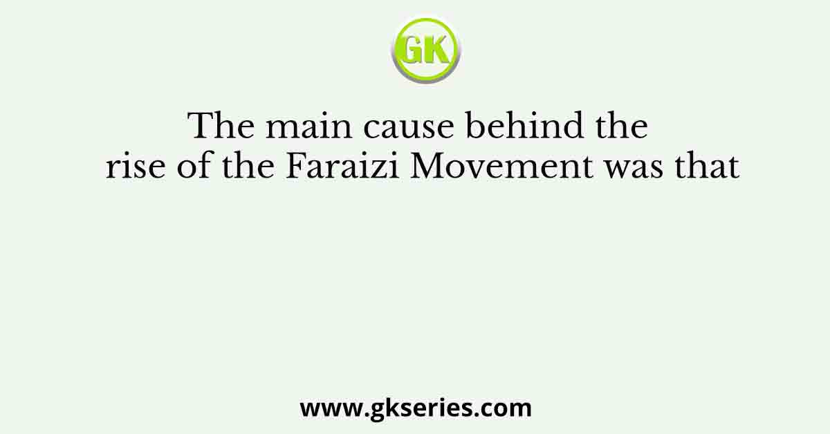 The main cause behind the rise of the Faraizi Movement was that