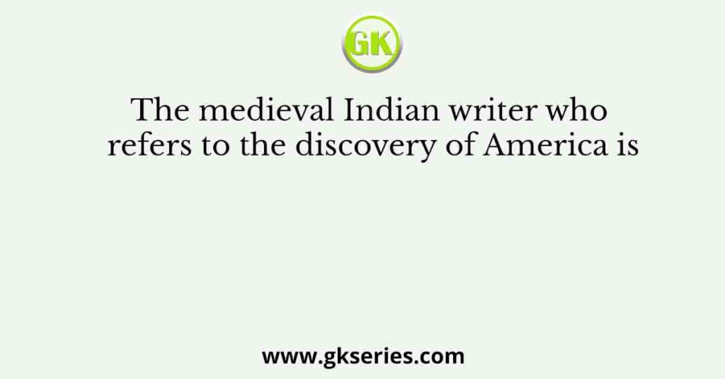 The medieval Indian writer who refers to the discovery of America is