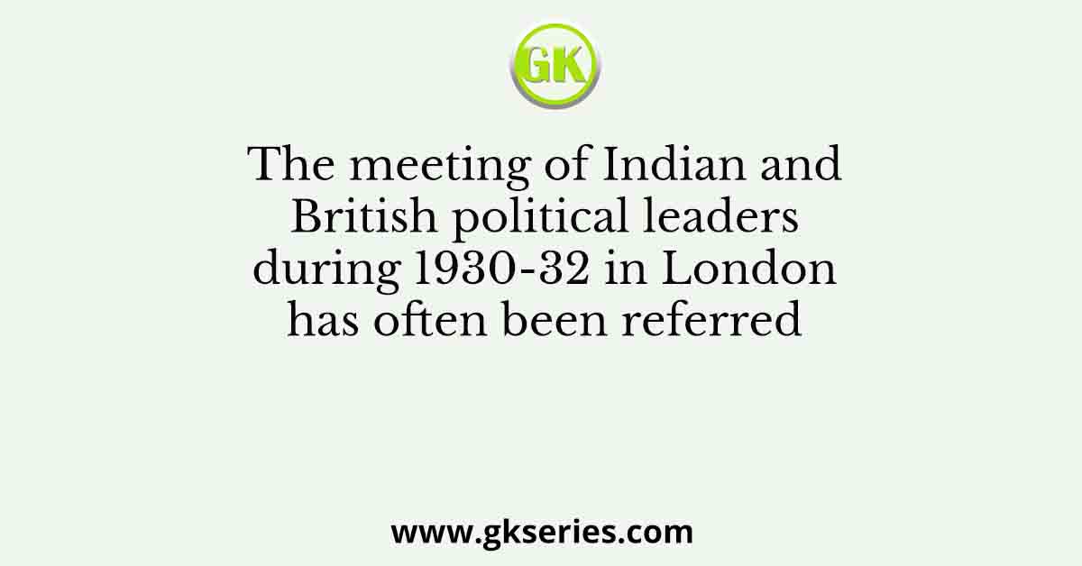 The meeting of Indian and British political leaders during 1930-32 in London has often been referred