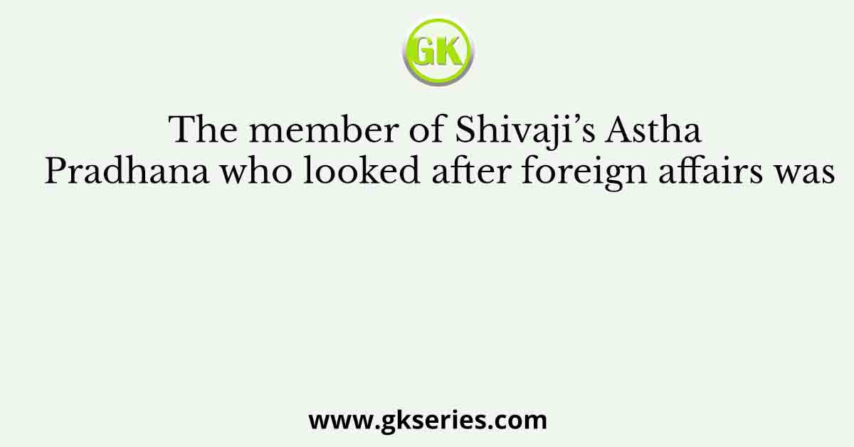The member of Shivaji’s Astha Pradhana who looked after foreign affairs was