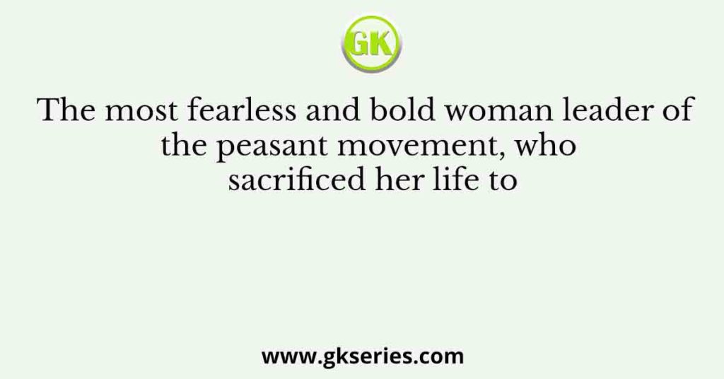 The most fearless and bold woman leader of the peasant movement, who sacrificed her life to