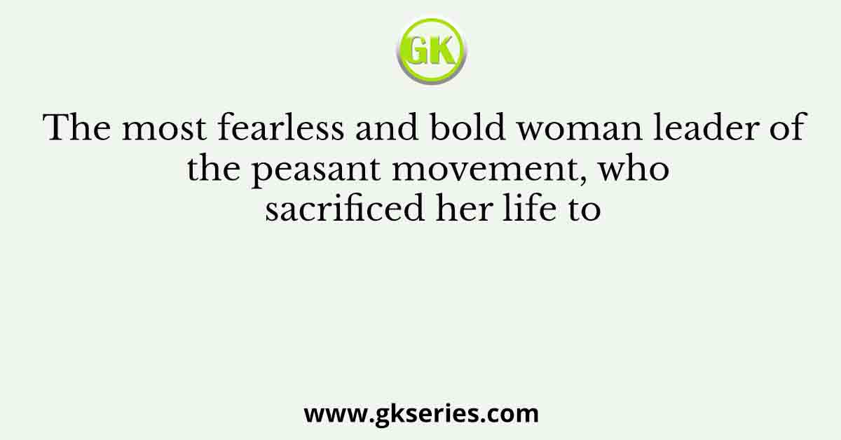 The most fearless and bold woman leader of the peasant movement, who sacrificed her life to