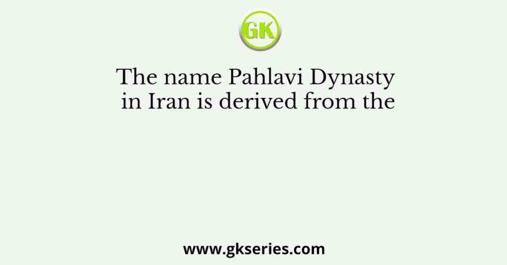 The name Pahlavi Dynasty in Iran is derived from the