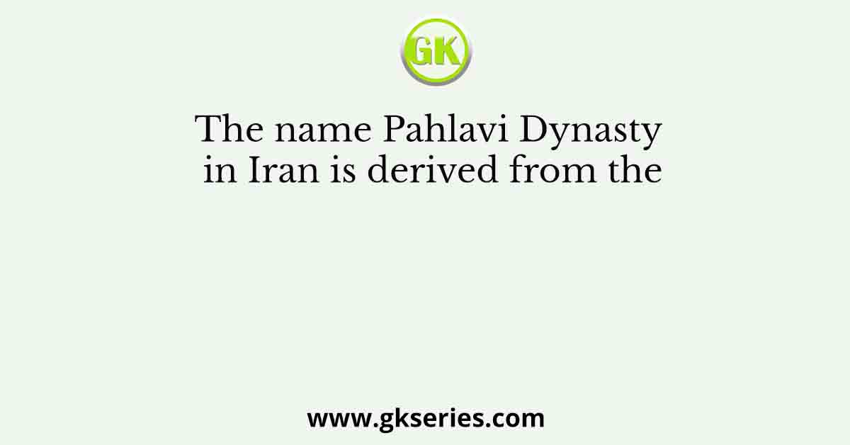 The name Pahlavi Dynasty in Iran is derived from the