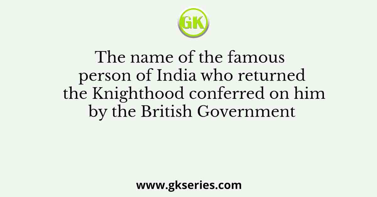 The name of the famous person of India who returned the Knighthood conferred on him by the British Government