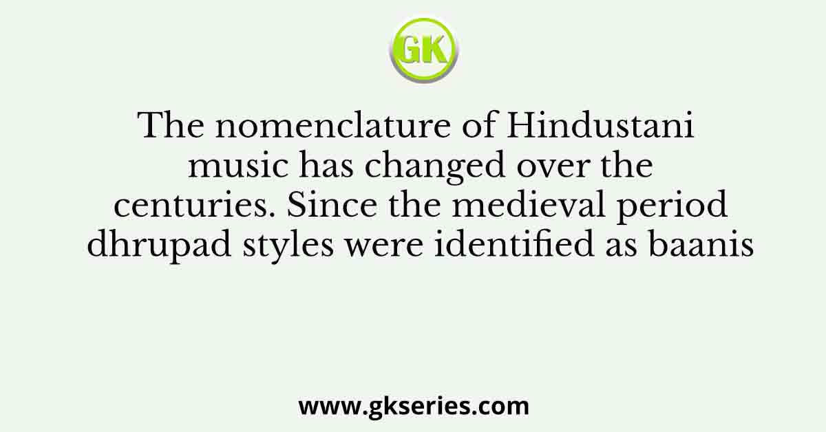 The nomenclature of Hindustani music has changed over the centuries. Since the medieval period dhrupad styles were identified as baanis