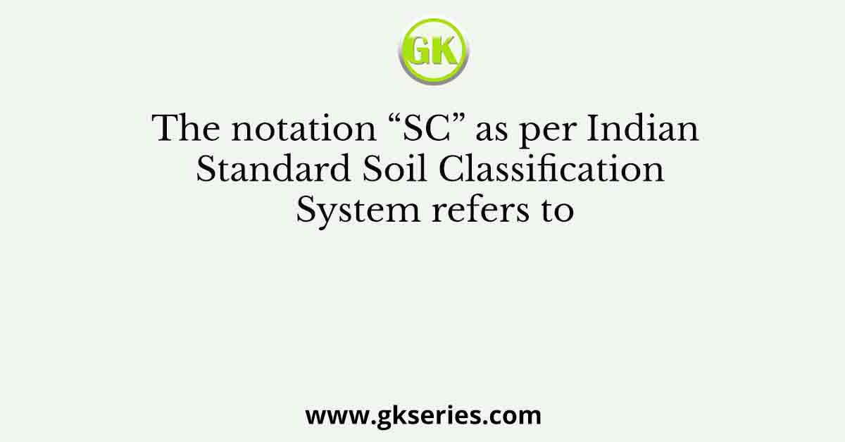 The notation “SC” as per Indian Standard Soil Classification System refers to