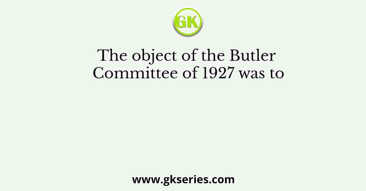 The object of the Butler Committee of 1927 was to