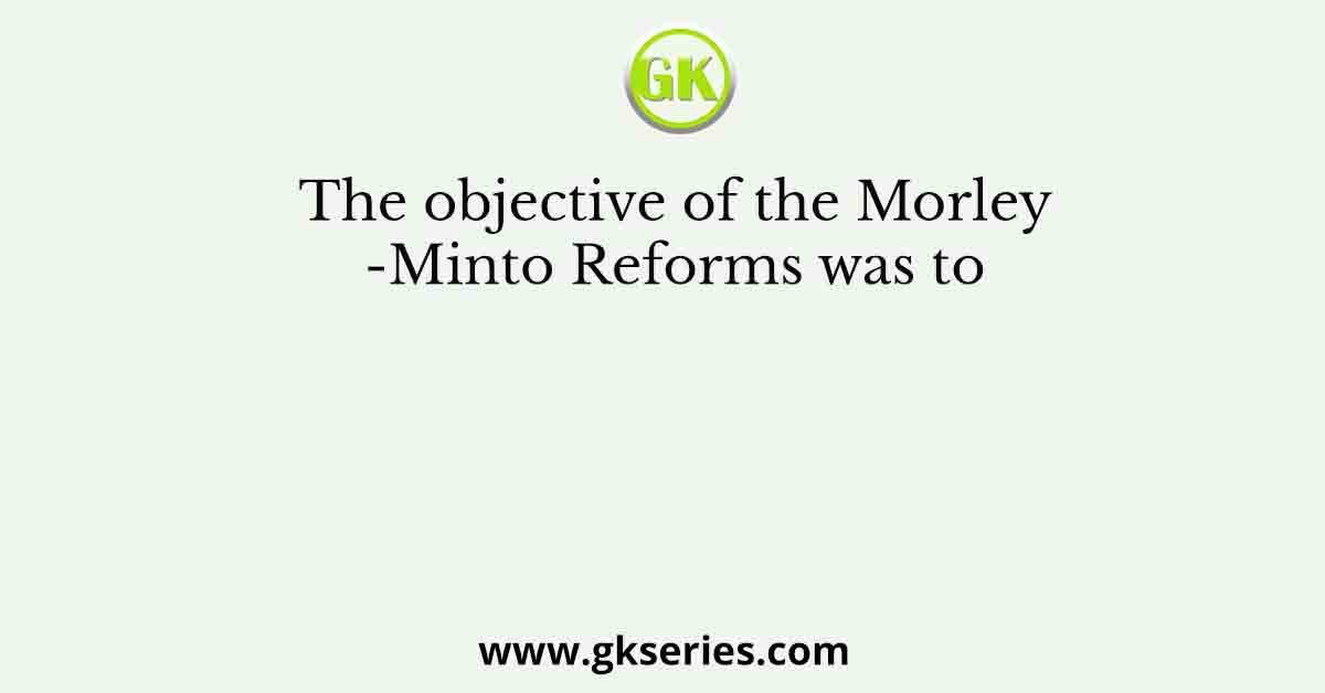 The objective of the Morley-Minto Reforms was to