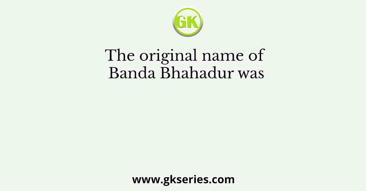 The original name of Banda Bhahadur was