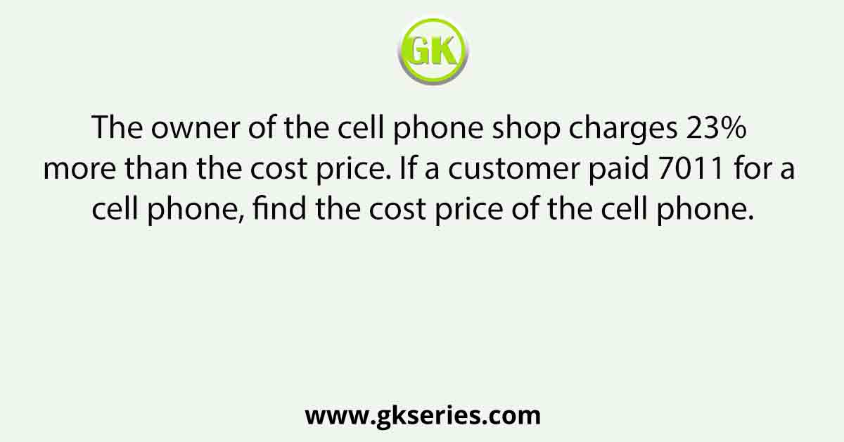 The owner of the cell phone shop charges 23% more than the cost price. If a customer paid 7011 for a cell phone, find the cost price of the cell phone.