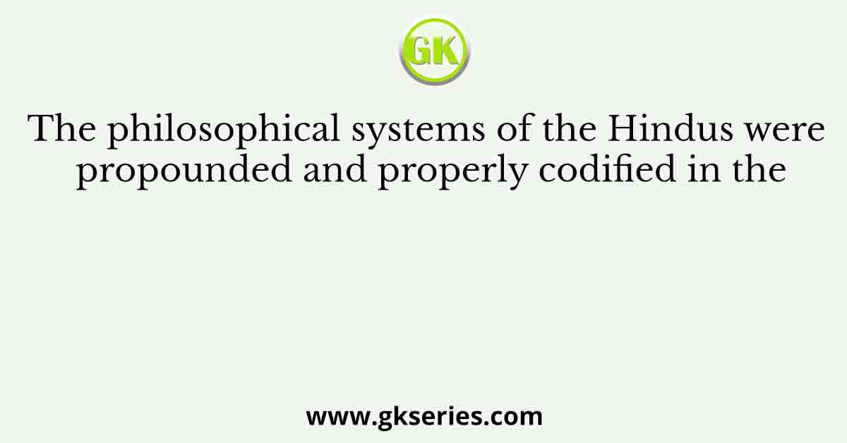The philosophical systems of the Hindus were propounded and properly codified in the