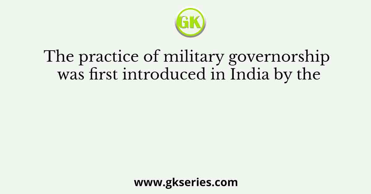 The practice of military governorship was first introduced in India by the