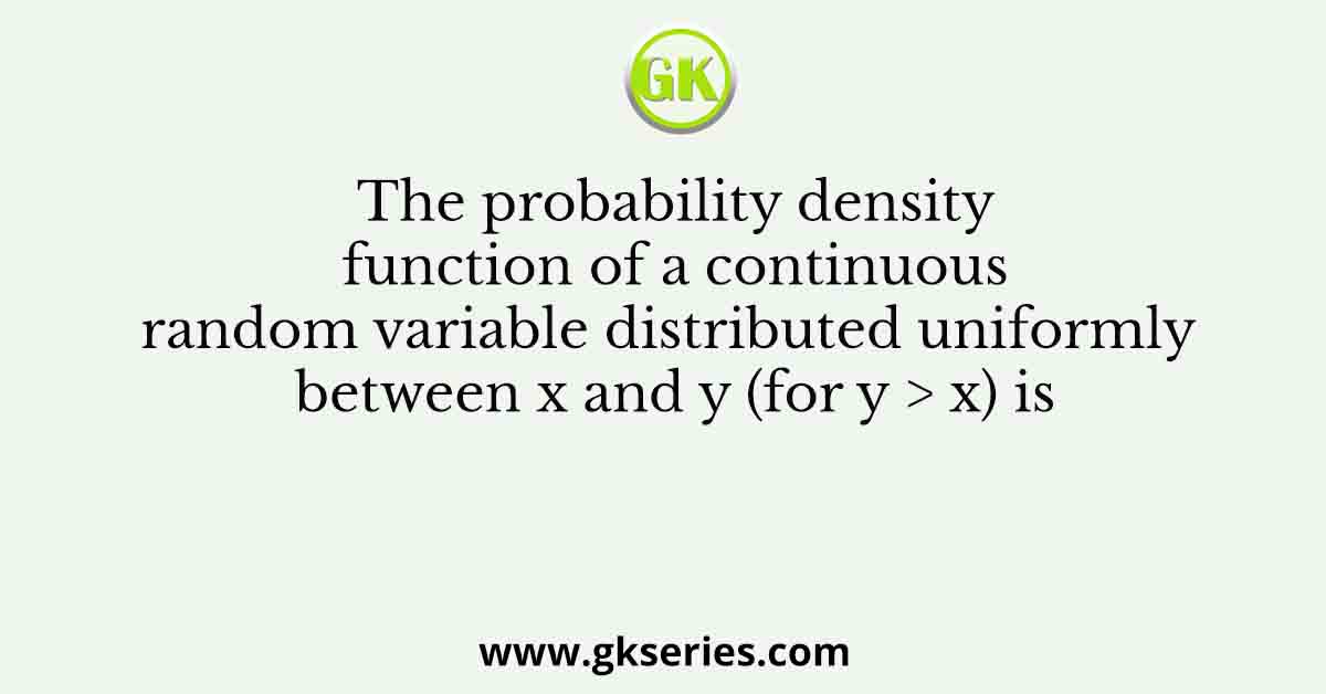 The probability density function of a continuous random variable distributed uniformly between x and y (for y > x) is