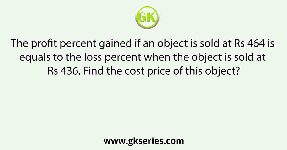 The profit percent gained if an object is sold at Rs 464 is equals to the loss percent when the object is sold at Rs 436. Find the cost price of this object?