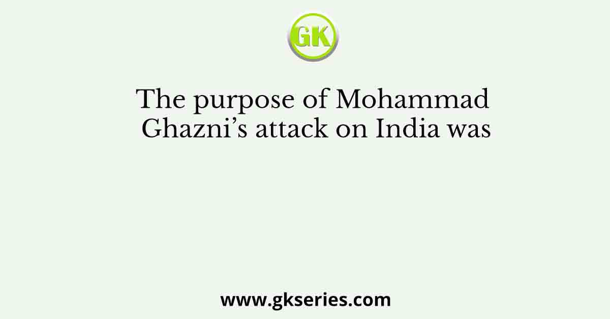 The purpose of Mohammad Ghazni’s attack on India was